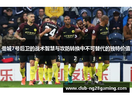 曼城7号后卫的战术智慧与攻防转换中不可替代的独特价值