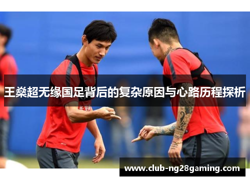 王燊超无缘国足背后的复杂原因与心路历程探析