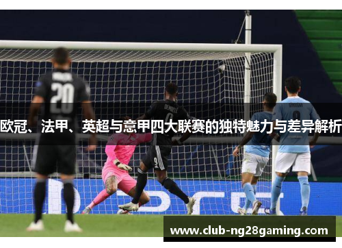 欧冠、法甲、英超与意甲四大联赛的独特魅力与差异解析