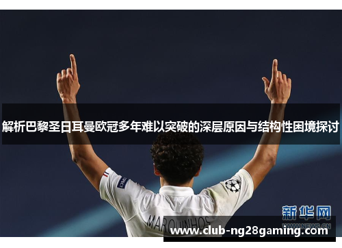 解析巴黎圣日耳曼欧冠多年难以突破的深层原因与结构性困境探讨