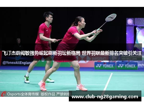 飞汀杰蔚阀敏强势崛起刷新羽坛新格局 世界羽联最新排名突破引关注
