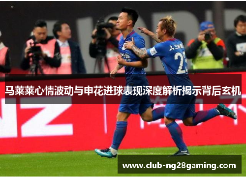 马莱莱心情波动与申花进球表现深度解析揭示背后玄机