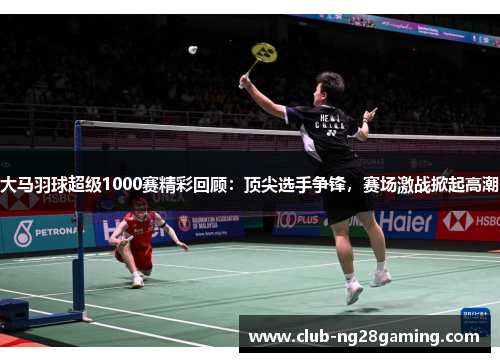 大马羽球超级1000赛精彩回顾：顶尖选手争锋，赛场激战掀起高潮