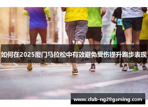 如何在2025厦门马拉松中有效避免受伤提升跑步表现