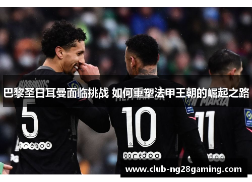 巴黎圣日耳曼面临挑战 如何重塑法甲王朝的崛起之路