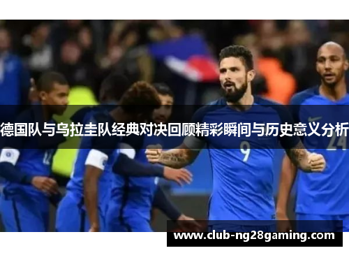 德国队与乌拉圭队经典对决回顾精彩瞬间与历史意义分析 德国队与乌拉圭队经典对决回顾精彩瞬间与历史意义分析
