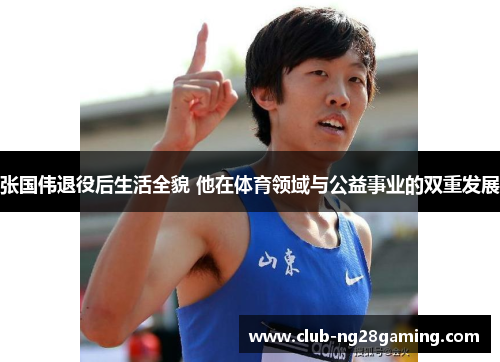 张国伟退役后生活全貌 他在体育领域与公益事业的双重发展 张国伟退役后生活全貌 他在体育领域与公益事业的双重发展