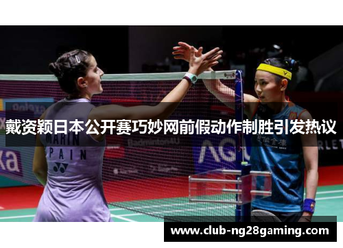 戴资颖日本公开赛巧妙网前假动作制胜引发热议 戴资颖日本公开赛巧妙网前假动作制胜引发热议
