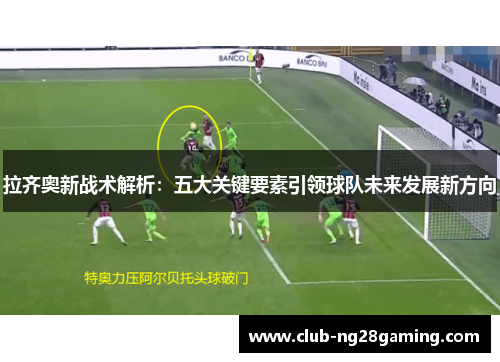 拉齐奥新战术解析:五大关键要素引领球队未来发展新方向 拉齐奥新战术解析:五大关键要素引领球队未来发展新方向