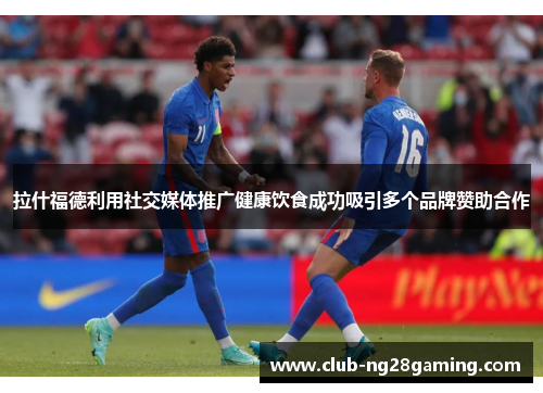 拉什福德利用社交媒体推广健康饮食成功吸引多个品牌赞助合作 拉什福德利用社交媒体推广健康饮食成功吸引多个品牌赞助合作