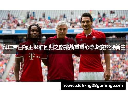 拜仁昔日标王艰难回归之路挑战重重心态渐变终迎新生