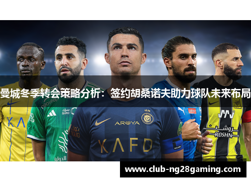 曼城冬季转会策略分析:签约胡桑诺夫助力球队未来布局 曼城冬季转会策略分析:签约胡桑诺夫助力球队未来布局