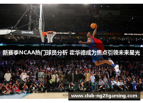 新赛季NCAA热门球员分析 霍华德成为焦点引领未来星光 新赛季NCAA热门球员分析 霍华德成为焦点引领未来星光
