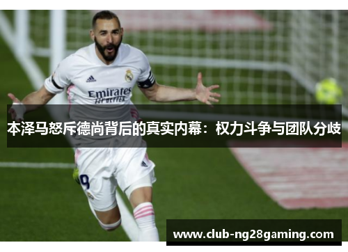 本泽马怒斥德尚背后的真实内幕:权力斗争与团队分歧 本泽马怒斥德尚背后的真实内幕:权力斗争与团队分歧