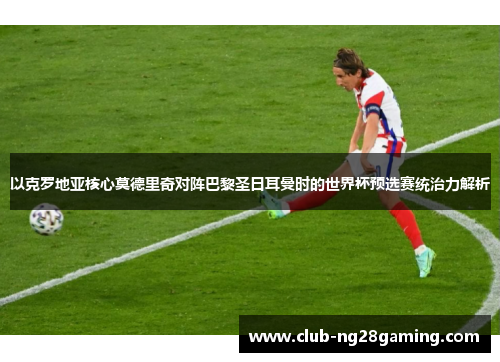 以克罗地亚核心莫德里奇对阵巴黎圣日耳曼时的世界杯预选赛统治力解析 以克罗地亚核心莫德里奇对阵巴黎圣日耳曼时的世界杯预选赛统治力解析