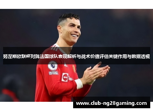 努涅斯欧联杯对阵法国球队表现解析与战术价值评估关键作用与数据透视 努涅斯欧联杯对阵法国球队表现解析与战术价值评估关键作用与数据透视