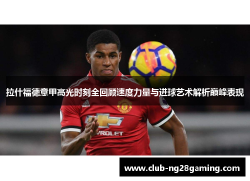 拉什福德意甲高光时刻全回顾速度力量与进球艺术解析巅峰表现 拉什福德意甲高光时刻全回顾速度力量与进球艺术解析巅峰表现