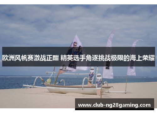 欧洲风帆赛激战正酣 精英选手角逐挑战极限的海上荣耀