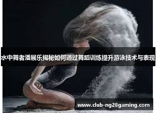 水中舞者潘展乐揭秘如何通过舞蹈训练提升游泳技术与表现