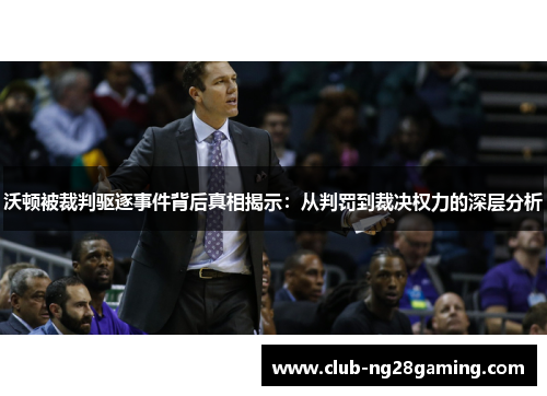 沃顿被裁判驱逐事件背后真相揭示：从判罚到裁决权力的深层分析