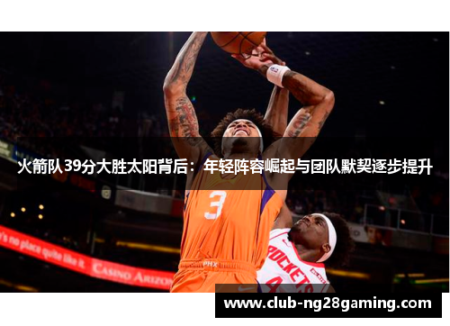火箭队39分大胜太阳背后：年轻阵容崛起与团队默契逐步提升