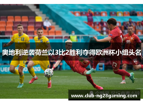 奥地利逆袭荷兰以3比2胜利夺得欧洲杯小组头名