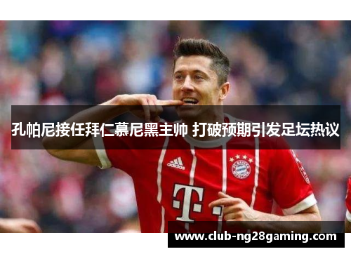 孔帕尼接任拜仁慕尼黑主帅 打破预期引发足坛热议 孔帕尼接任拜仁慕尼黑主帅 打破预期引发足坛热议