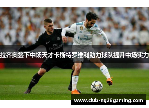 拉齐奥签下中场天才卡斯特罗维利助力球队提升中场实力 拉齐奥签下中场天才卡斯特罗维利助力球队提升中场实力