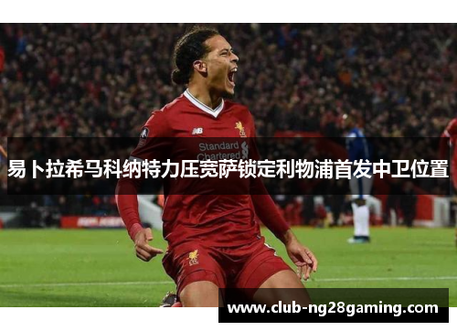 易卜拉希马科纳特力压宽萨锁定利物浦首发中卫位置 易卜拉希马科纳特力压宽萨锁定利物浦首发中卫位置
