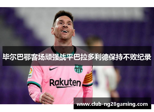 毕尔巴鄂客场顽强战平巴拉多利德保持不败纪录