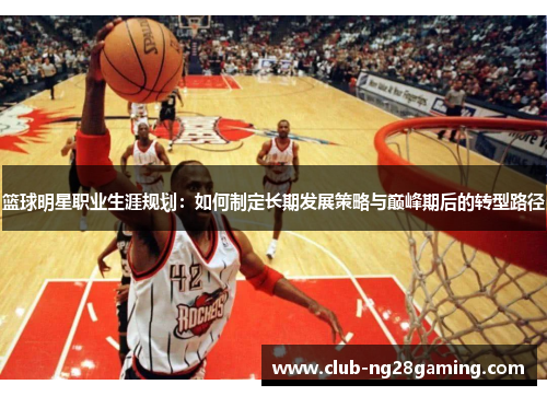 篮球明星职业生涯规划：如何制定长期发展策略与巅峰期后的转型路径