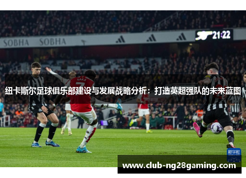 纽卡斯尔足球俱乐部建设与发展战略分析:打造英超强队的未来蓝图 纽卡斯尔足球俱乐部建设与发展战略分析:打造英超强队的未来蓝图