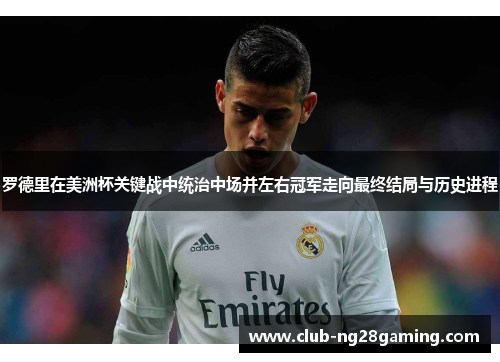 罗德里在美洲杯关键战中统治中场并左右冠军走向最终结局与历史进程