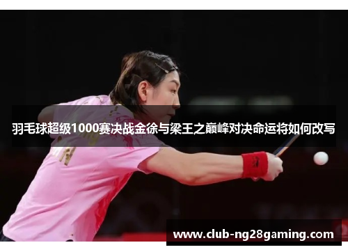 羽毛球超级1000赛决战金徐与梁王之巅峰对决命运将如何改写 羽毛球超级1000赛决战金徐与梁王之巅峰对决命运将如何改写