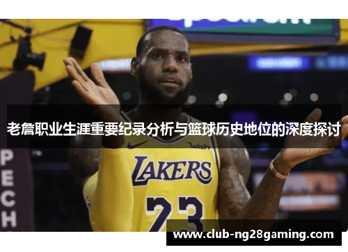 老詹职业生涯重要纪录分析与篮球历史地位的深度探讨