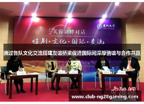 通过各队文化交流搭建友谊桥梁促进国际间深厚情谊与合作共赢 通过各队文化交流搭建友谊桥梁促进国际间深厚情谊与合作共赢