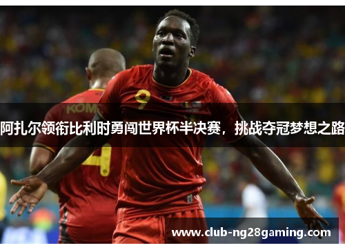 阿扎尔领衔比利时勇闯世界杯半决赛,挑战夺冠梦想之路 阿扎尔领衔比利时勇闯世界杯半决赛,挑战夺冠梦想之路