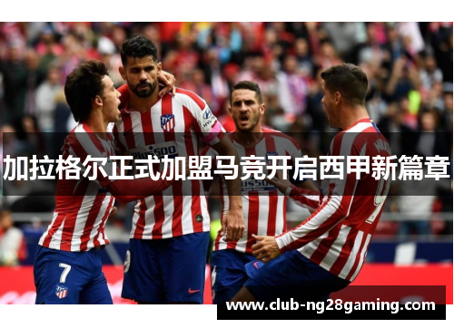 加拉格尔正式加盟马竞开启西甲新篇章